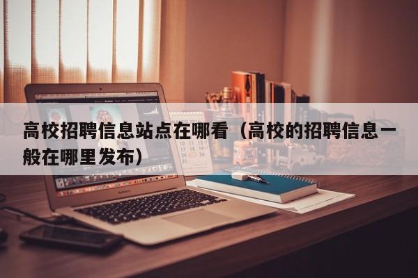 高校招聘信息站点在哪看（高校的招聘信息一般在哪里发布）-第1张图片-高校招聘网