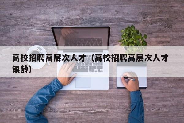 高校招聘高层次人才（高校招聘高层次人才 银龄）-第1张图片-高校招聘网