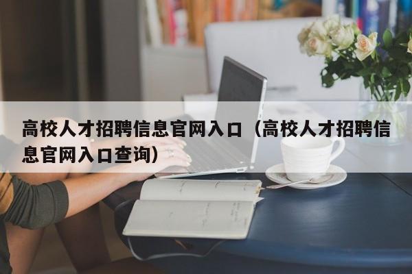 高校人才招聘信息官网入口（高校人才招聘信息官网入口查询）-第1张图片-高校招聘网