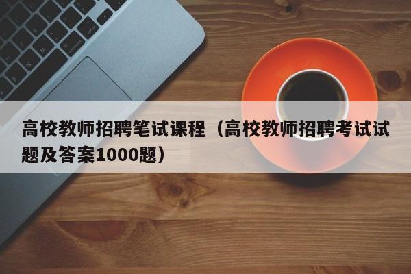 高校教师招聘笔试课程（高校教师招聘考试试题及答案1000题）-第1张图片-高校招聘网