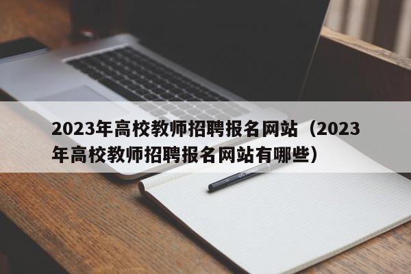 2023年高校教师招聘报名网站（2023年高校教师招聘报名网站有哪些）-第1张图片-高校招聘网