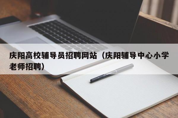 庆阳高校辅导员招聘网站（庆阳辅导中心小学老师招聘）-第1张图片-高校招聘网