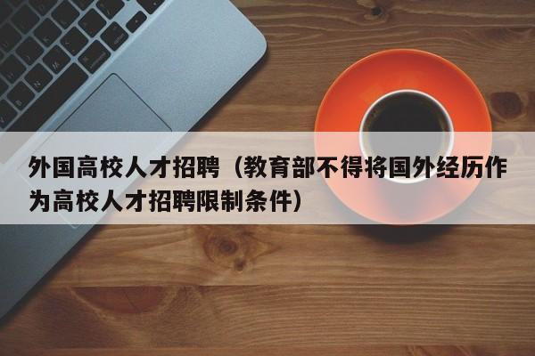 外国高校人才招聘（教育部不得将国外经历作为高校人才招聘限制条件）-第1张图片-高校招聘网