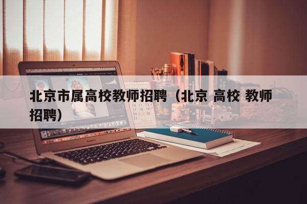 北京市属高校教师招聘（北京 高校 教师 招聘）-第1张图片-高校招聘网