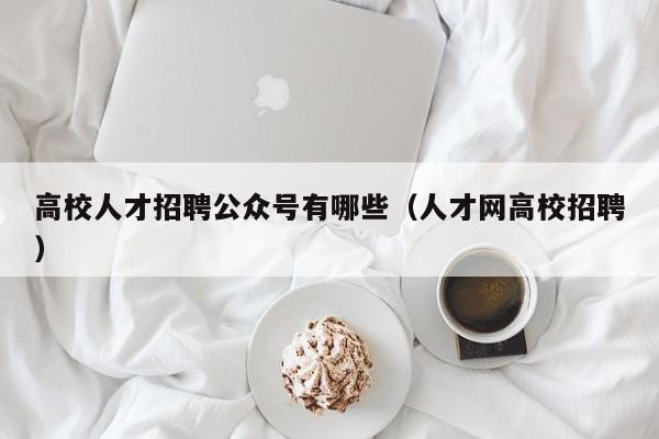 高校人才招聘公众号有哪些（人才网高校招聘）-第1张图片-高校招聘网