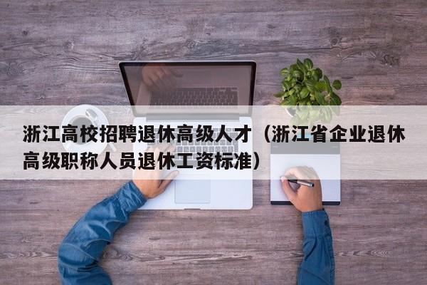 浙江高校招聘退休高级人才（浙江省企业退休高级职称人员退休工资标准）-第1张图片-高校招聘网