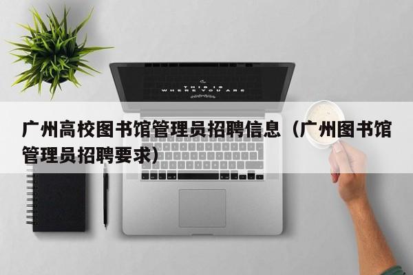 广州高校图书馆管理员招聘信息（广州图书馆管理员招聘要求）-第1张图片-高校招聘网