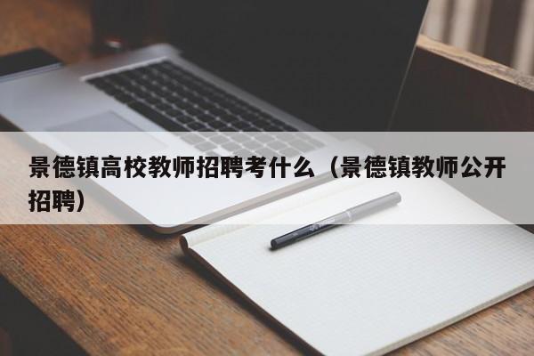 景德镇高校教师招聘考什么（景德镇教师公开招聘）-第1张图片-高校招聘网