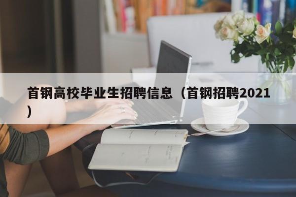首钢高校毕业生招聘信息（首钢招聘2021）-第1张图片-高校招聘网
