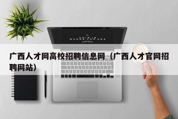 广西人才网高校招聘信息网（广西人才官网招聘网站）-第1张图片-高校招聘网