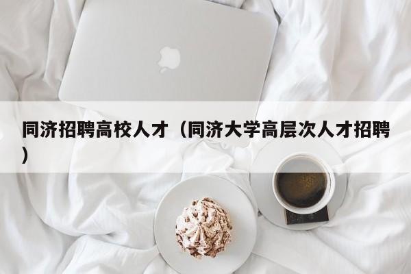 同济招聘高校人才（同济大学高层次人才招聘）-第1张图片-高校招聘网