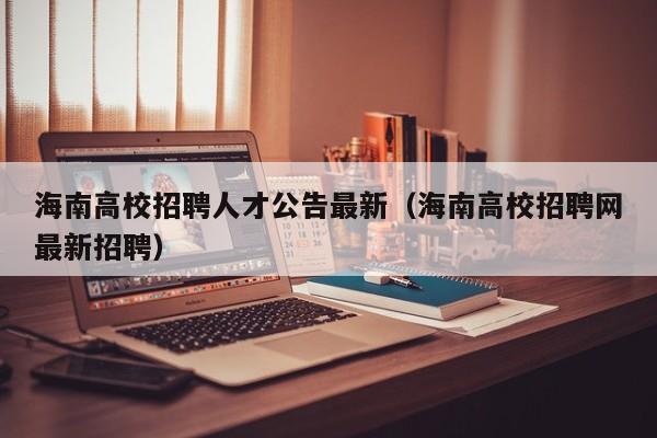 海南高校招聘人才公告最新（海南高校招聘网最新招聘）-第1张图片-高校招聘网