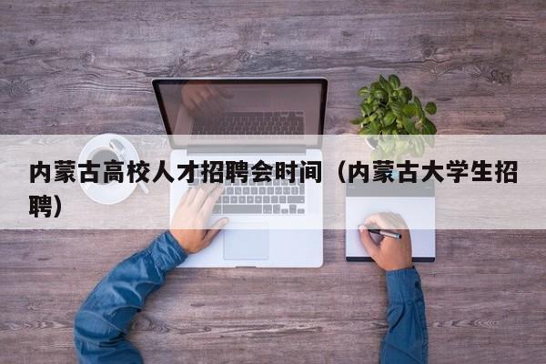 内蒙古高校人才招聘会时间（内蒙古大学生招聘）-第1张图片-高校招聘网