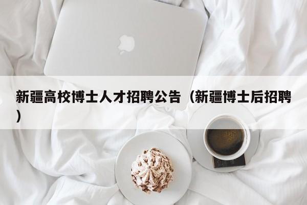 新疆高校博士人才招聘公告（新疆博士后招聘）-第1张图片-高校招聘网