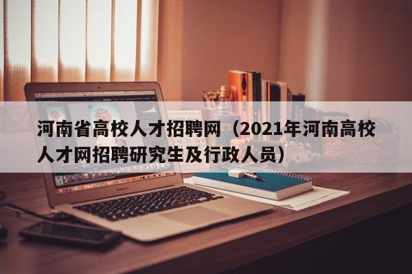 河南省高校人才招聘网（2021年河南高校人才网招聘研究生及行政人员）-第1张图片-高校招聘网