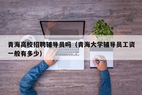 青海高校招聘辅导员吗（青海大学辅导员工资一般有多少）-第1张图片-高校招聘网