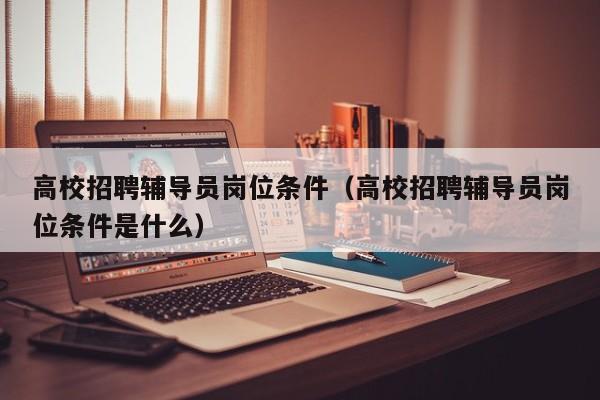 高校招聘辅导员岗位条件（高校招聘辅导员岗位条件是什么）-第1张图片-高校招聘网