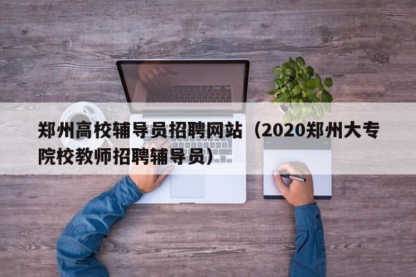 郑州高校辅导员招聘网站（2020郑州大专院校教师招聘辅导员）-第1张图片-高校招聘网