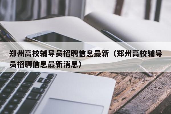 郑州高校辅导员招聘信息最新（郑州高校辅导员招聘信息最新消息）-第1张图片-高校招聘网
