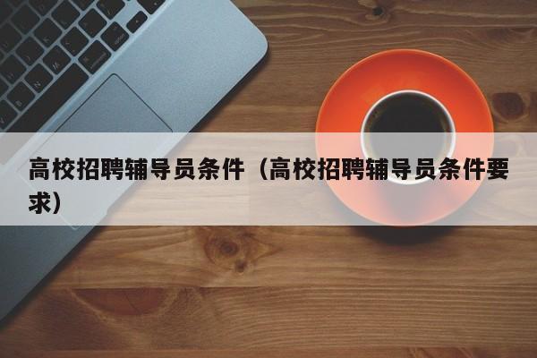 高校招聘辅导员条件（高校招聘辅导员条件要求）-第1张图片-高校招聘网