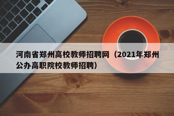 河南省郑州高校教师招聘网（2021年郑州公办高职院校教师招聘）-第1张图片-高校招聘网