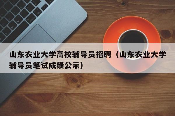 山东农业大学高校辅导员招聘（山东农业大学辅导员笔试成绩公示）-第1张图片-高校招聘网