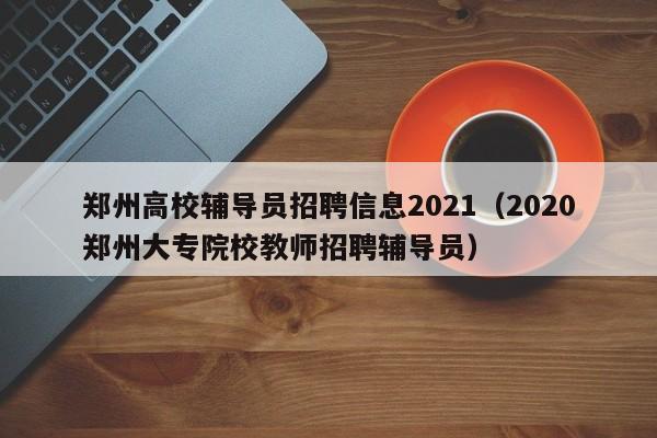 郑州高校辅导员招聘信息2021（2020郑州大专院校教师招聘辅导员）-第1张图片-高校招聘网
