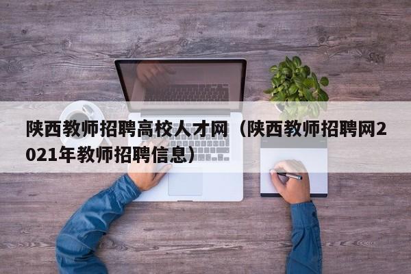陕西教师招聘高校人才网（陕西教师招聘网2021年教师招聘信息）-第1张图片-高校招聘网