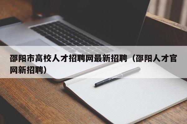 邵阳市高校人才招聘网最新招聘（邵阳人才官网新招聘）-第1张图片-高校招聘网