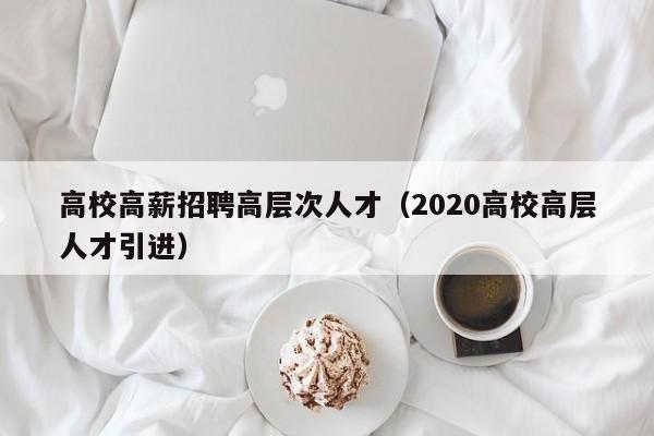 高校高薪招聘高层次人才（2020高校高层人才引进）-第1张图片-高校招聘网