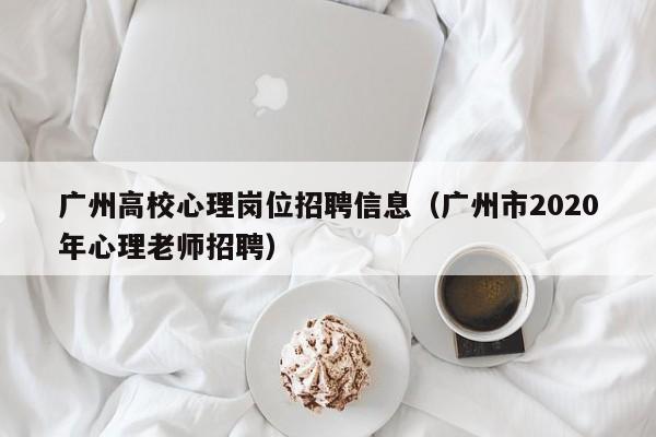 广州高校心理岗位招聘信息（广州市2020年心理老师招聘）-第1张图片-高校招聘网