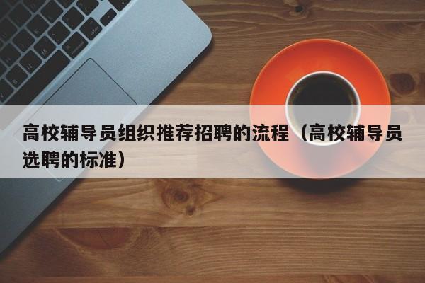 高校辅导员组织推荐招聘的流程（高校辅导员选聘的标准）-第1张图片-高校招聘网