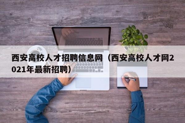西安高校人才招聘信息网（西安高校人才网2021年最新招聘）-第1张图片-高校招聘网