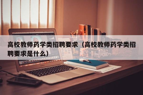 高校教师药学类招聘要求（高校教师药学类招聘要求是什么）-第1张图片-高校招聘网