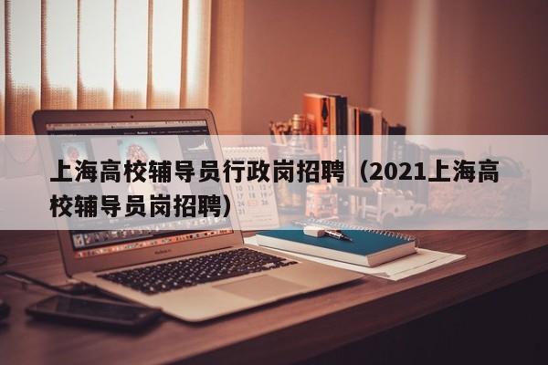 上海高校辅导员行政岗招聘（2021上海高校辅导员岗招聘）-第1张图片-高校招聘网