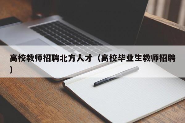 高校教师招聘北方人才（高校毕业生教师招聘）-第1张图片-高校招聘网