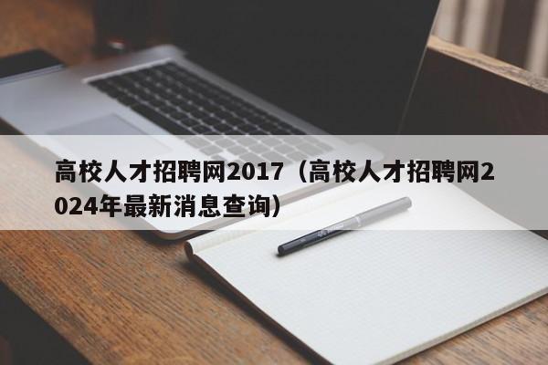 高校人才招聘网2017（高校人才招聘网2024年最新消息查询）-第1张图片-高校招聘网