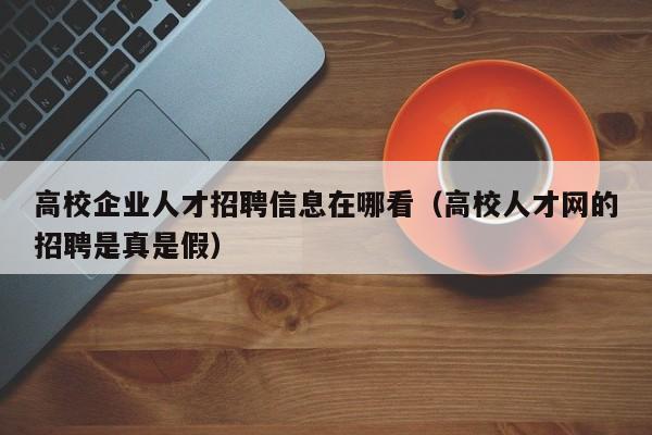 高校企业人才招聘信息在哪看（高校人才网的招聘是真是假）-第1张图片-高校招聘网