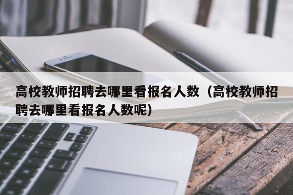 高校教师招聘去哪里看报名人数（高校教师招聘去哪里看报名人数呢）-第1张图片-高校招聘网