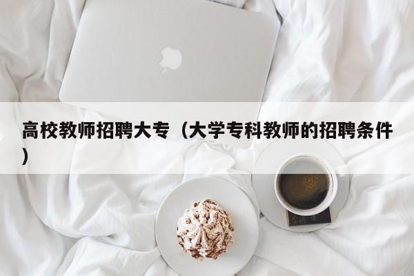 高校教师招聘大专（大学专科教师的招聘条件）-第1张图片-高校招聘网