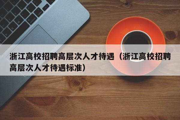 浙江高校招聘高层次人才待遇（浙江高校招聘高层次人才待遇标准）-第1张图片-高校招聘网