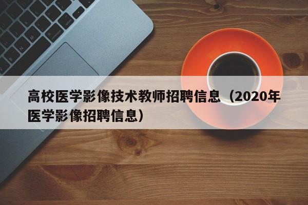 高校医学影像技术教师招聘信息（2020年医学影像招聘信息）-第1张图片-高校招聘网