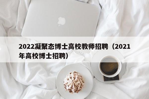 2022凝聚态博士高校教师招聘（2021年高校博士招聘）-第1张图片-高校招聘网