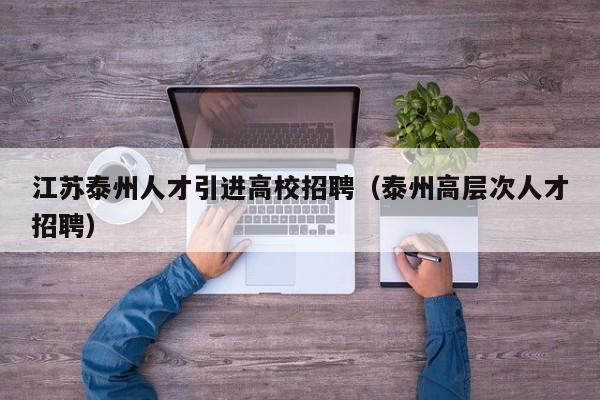 江苏泰州人才引进高校招聘（泰州高层次人才招聘）-第1张图片-高校招聘网