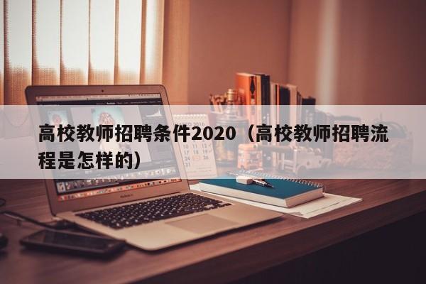 高校教师招聘条件2020（高校教师招聘流程是怎样的）-第1张图片-高校招聘网
