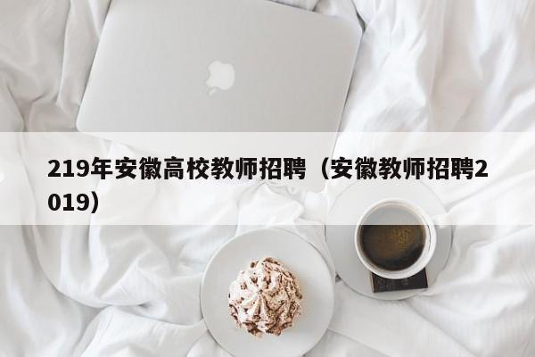219年安徽高校教师招聘（安徽教师招聘2019）-第1张图片-高校招聘网