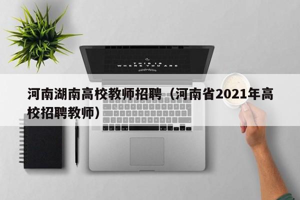 河南湖南高校教师招聘（河南省2021年高校招聘教师）-第1张图片-高校招聘网