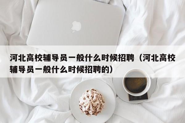 河北高校辅导员一般什么时候招聘（河北高校辅导员一般什么时候招聘的）-第1张图片-高校招聘网