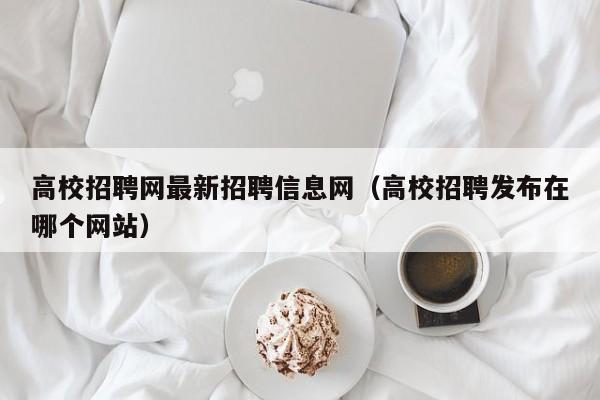 高校招聘网最新招聘信息网（高校招聘发布在哪个网站）-第1张图片-高校招聘网
