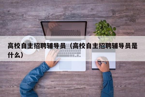 高校自主招聘辅导员（高校自主招聘辅导员是什么）-第1张图片-高校招聘网